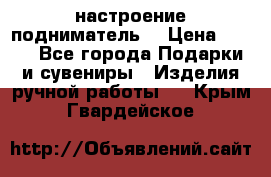 настроение подниматель) › Цена ­ 200 - Все города Подарки и сувениры » Изделия ручной работы   . Крым,Гвардейское